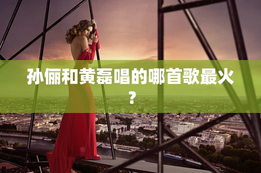 孙俪和黄磊唱的哪首歌最火？