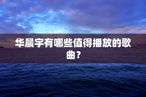华晨宇有哪些值得播放的歌曲？