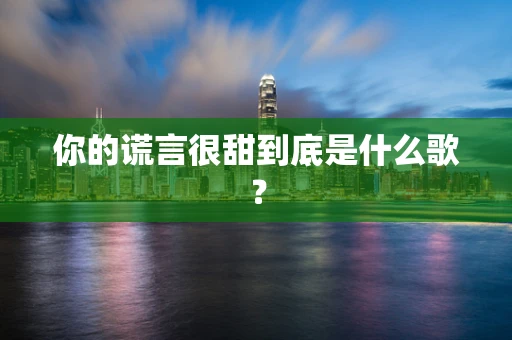 你的谎言很甜到底是什么歌？