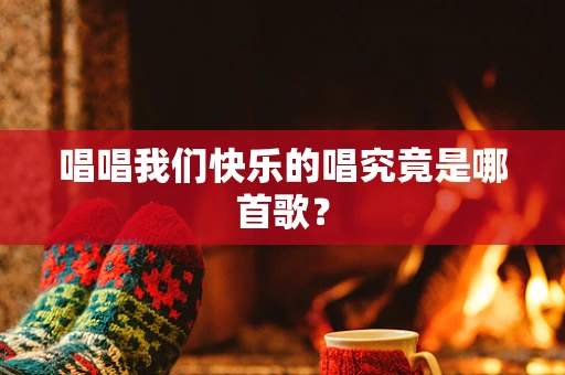 唱唱我们快乐的唱究竟是哪首歌？