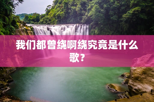 我们都曾绕啊绕究竟是什么歌？