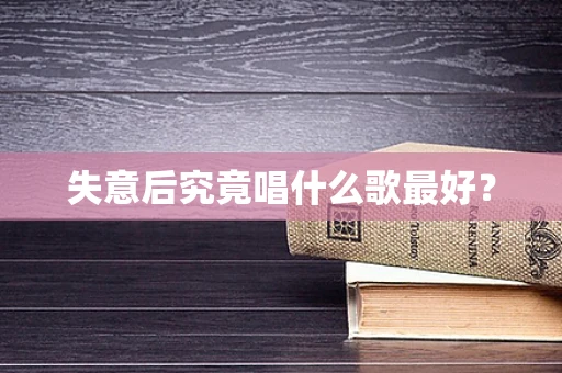 失意后究竟唱什么歌最好？