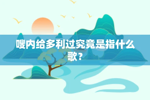 嗖内给多利过究竟是指什么歌？