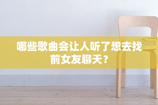 哪些歌曲会让人听了想去找前女友聊天？