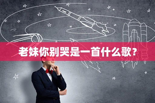 老妹你别哭是一首什么歌？