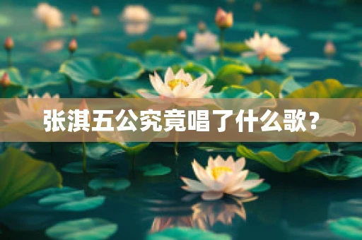 张淇五公究竟唱了什么歌？