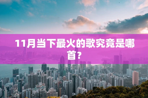11月当下最火的歌究竟是哪首？