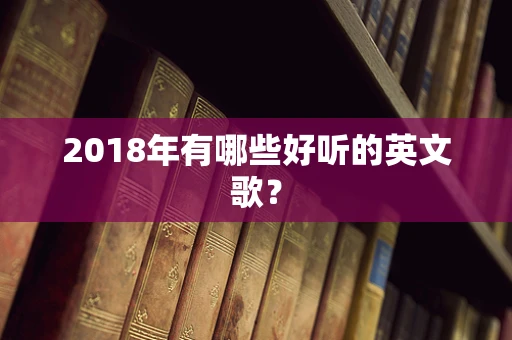 2018年有哪些好听的英文歌？