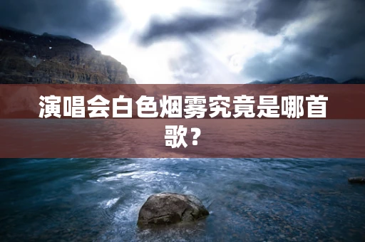 演唱会白色烟雾究竟是哪首歌？