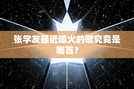 张学友最近唱火的歌究竟是哪首？