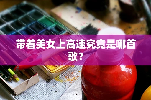 带着美女上高速究竟是哪首歌？