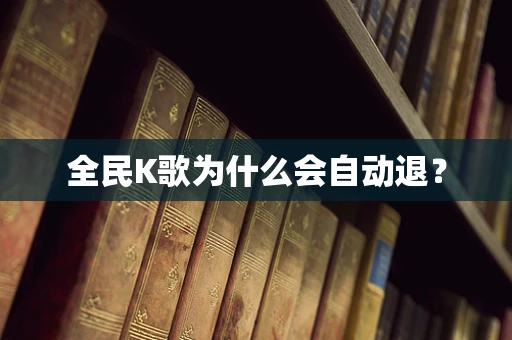 全民K歌为什么会自动退？