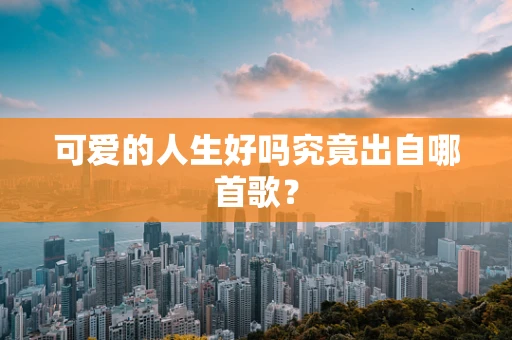 可爱的人生好吗究竟出自哪首歌？