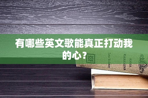 有哪些英文歌能真正打动我的心？