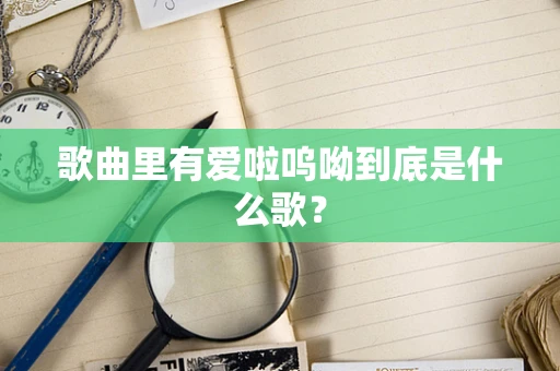 歌曲里有爱啦呜呦到底是什么歌？