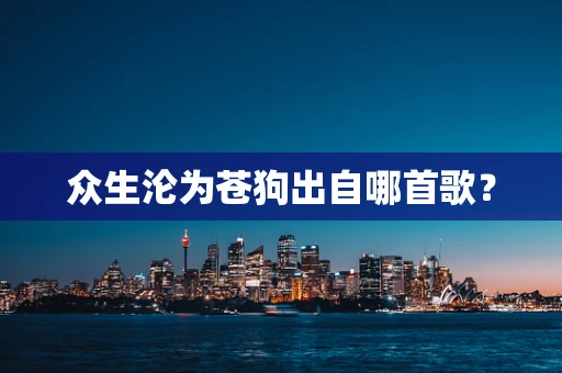 众生沦为苍狗出自哪首歌？