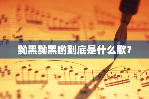 黝黑黝黑哟到底是什么歌？