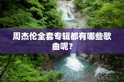 周杰伦全套专辑都有哪些歌曲呢？