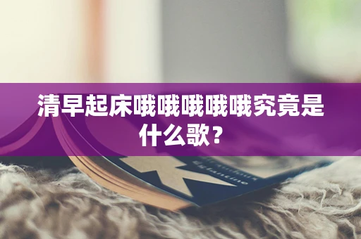 清早起床哦哦哦哦哦究竟是什么歌？