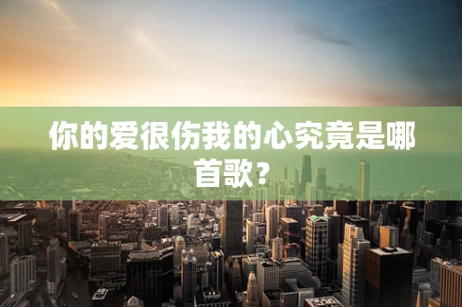 你的爱很伤我的心究竟是哪首歌？