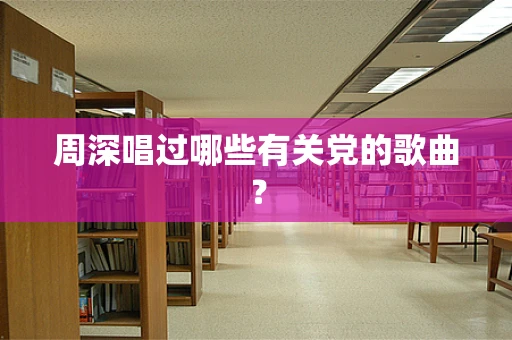 周深唱过哪些有关党的歌曲？