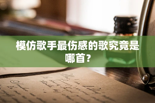 模仿歌手最伤感的歌究竟是哪首？