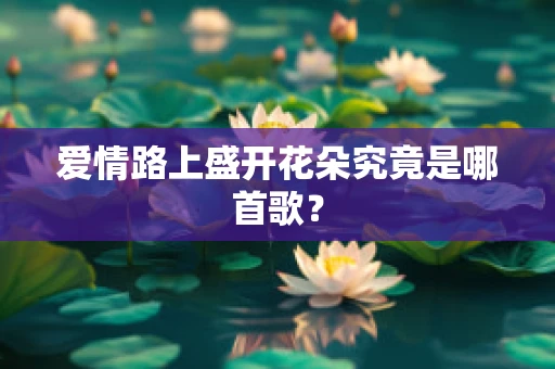 爱情路上盛开花朵究竟是哪首歌？