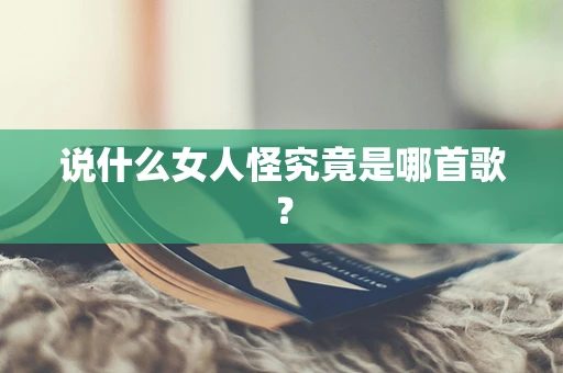 说什么女人怪究竟是哪首歌？