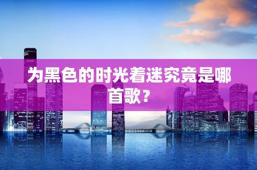 为黑色的时光着迷究竟是哪首歌？