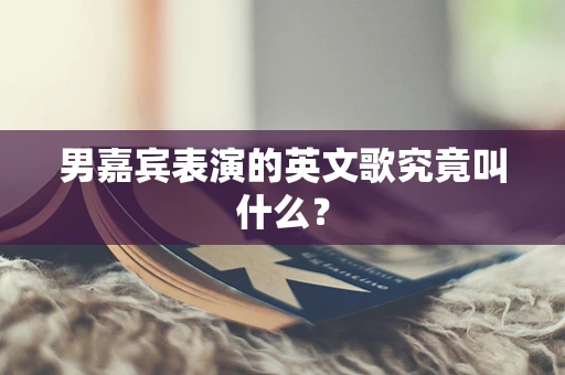 男嘉宾表演的英文歌究竟叫什么？