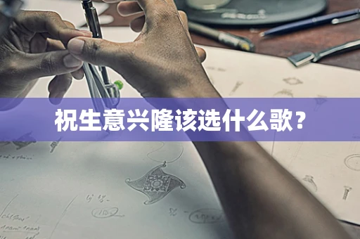 祝生意兴隆该选什么歌？