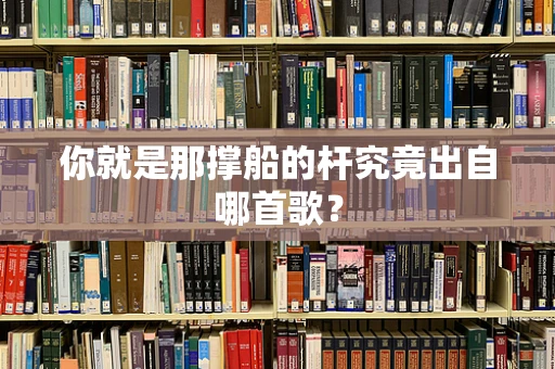 你就是那撑船的杆究竟出自哪首歌？