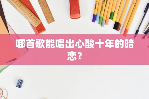 哪首歌能唱出心酸十年的暗恋？