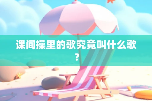 课间操里的歌究竟叫什么歌？