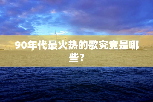90年代最火热的歌究竟是哪些？