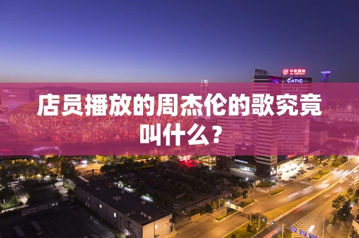 店员播放的周杰伦的歌究竟叫什么？