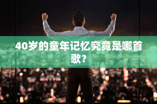 40岁的童年记忆究竟是哪首歌？