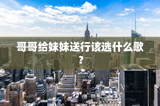 哥哥给妹妹送行该选什么歌？