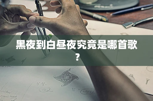 黑夜到白昼夜究竟是哪首歌？