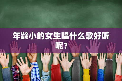 年龄小的女生唱什么歌好听呢？