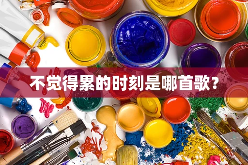 不觉得累的时刻是哪首歌？