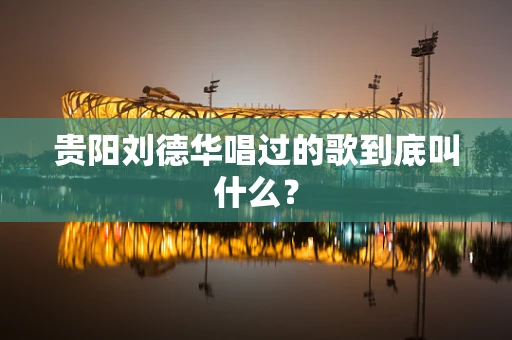 贵阳刘德华唱过的歌到底叫什么？