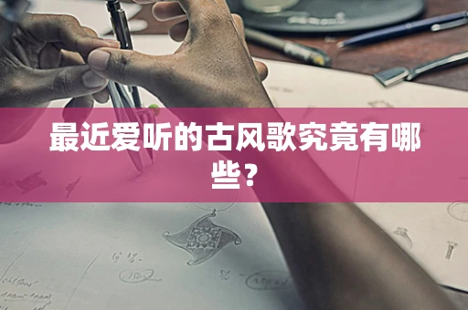 最近爱听的古风歌究竟有哪些？
