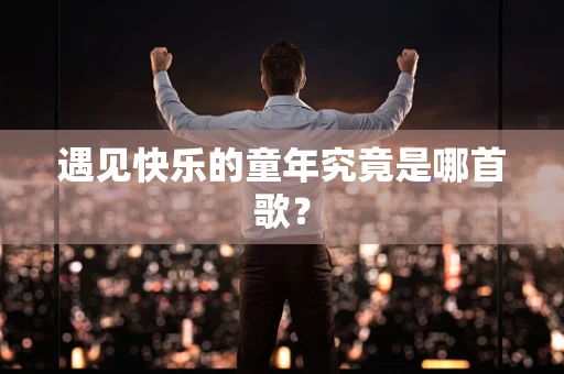 遇见快乐的童年究竟是哪首歌？
