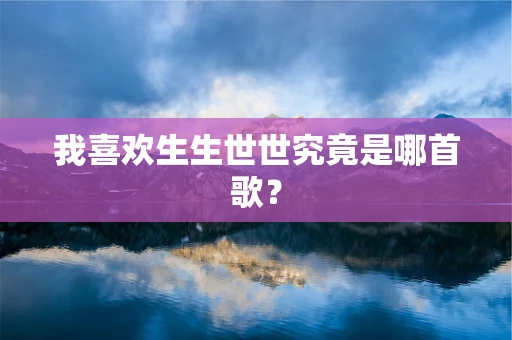 我喜欢生生世世究竟是哪首歌？