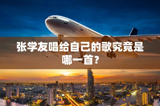 张学友唱给自己的歌究竟是哪一首？