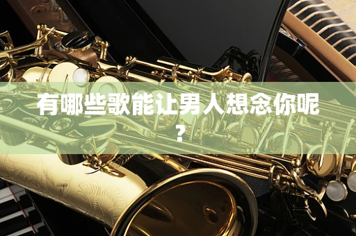 有哪些歌能让男人想念你呢？