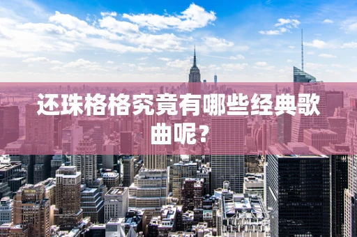 还珠格格究竟有哪些经典歌曲呢？