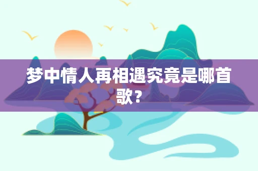 梦中情人再相遇究竟是哪首歌？