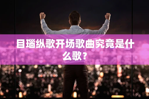 目瑙纵歌开场歌曲究竟是什么歌？
